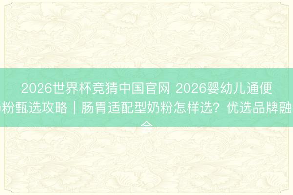 2026世界杯竞猜中国官网 2026婴幼儿通便奶粉甄选攻略｜肠胃适配型奶粉怎样选？优选品牌融会