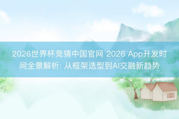 2026世界杯竞猜中国官网 2026 App开发时间全景解析: 从框架选型到AI交融新趋势