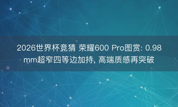 2026世界杯竞猜 荣耀600 Pro图赏: 0.98mm超窄四等边加持， 高端质感再突破