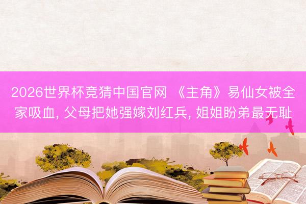 2026世界杯竞猜中国官网 《主角》易仙女被全家吸血， 父母把她强嫁刘红兵， 姐姐盼弟最无耻