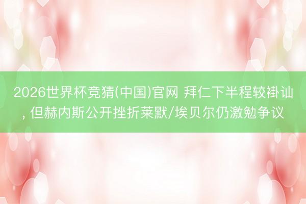 2026世界杯竞猜(中国)官网 拜仁下半程较褂讪， 但赫内斯公开挫折莱默/埃贝尔仍激勉争议