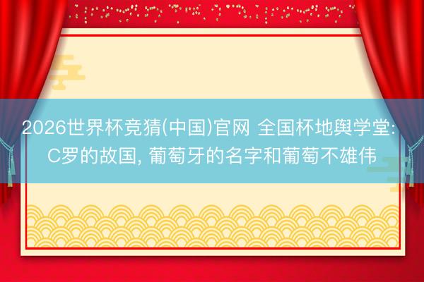 2026世界杯竞猜(中国)官网 全国杯地舆学堂: C罗的故国， 葡萄牙的名字和葡萄不雄伟