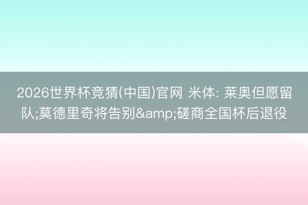 2026世界杯竞猜(中国)官网 米体: 莱奥但愿留队;莫德里奇将告别&磋商全国杯后退役