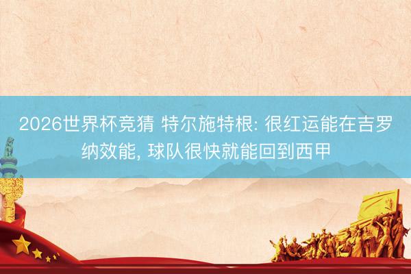 2026世界杯竞猜 特尔施特根: 很红运能在吉罗纳效能， 球队很快就能回到西甲