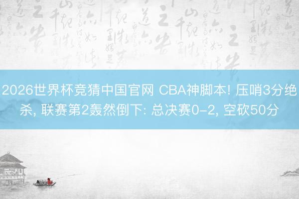 2026世界杯竞猜中国官网 CBA神脚本! 压哨3分绝杀， 联赛第2轰然倒下: 总决赛0-2， 空砍50分
