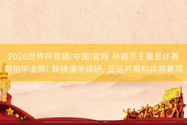 2026世界杯竞猜(中国)官网 孙颖莎王曼昱休赛期拍毕业照! 联袂清华读研， 亚运并肩构兵将兼项
