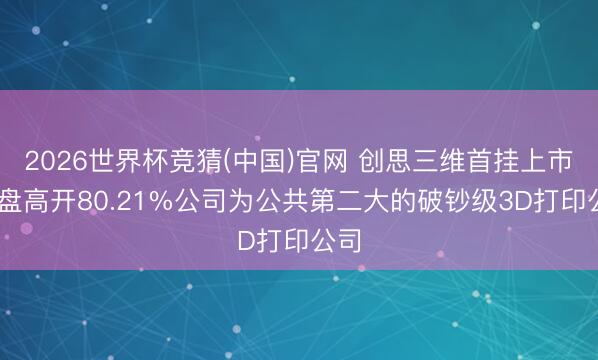 2026世界杯竞猜(中国)官网 创思三维首挂上市 早盘高开80.21%公司为公共第二大的破钞级3D打印公司