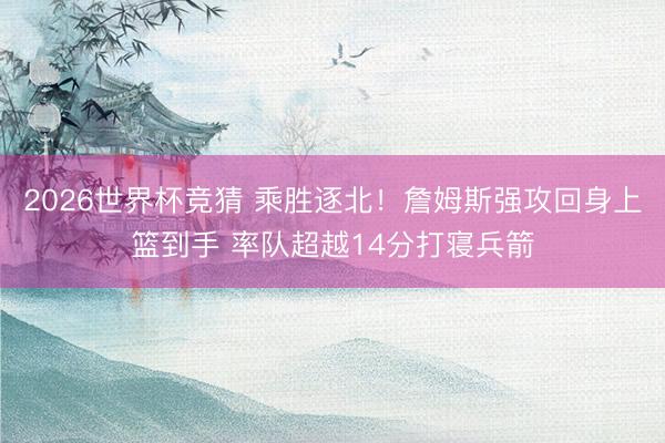 2026世界杯竞猜 乘胜逐北！詹姆斯强攻回身上篮到手 率队超越14分打寝兵箭