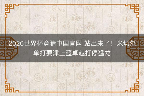 2026世界杯竞猜中国官网 站出来了！米切尔单打要津上篮卓越打停猛龙