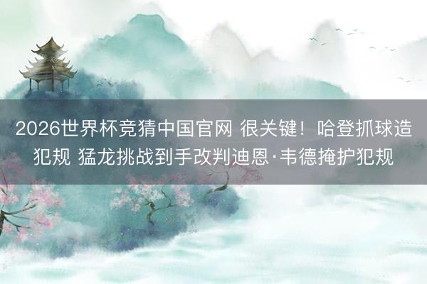 2026世界杯竞猜中国官网 很关键！哈登抓球造犯规 猛龙挑战到手改判迪恩·韦德掩护犯规