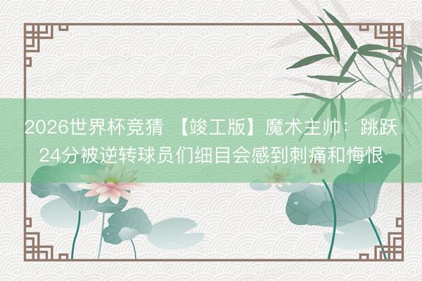 2026世界杯竞猜 【竣工版】魔术主帅：跳跃24分被逆转球员们细目会感到刺痛和悔恨