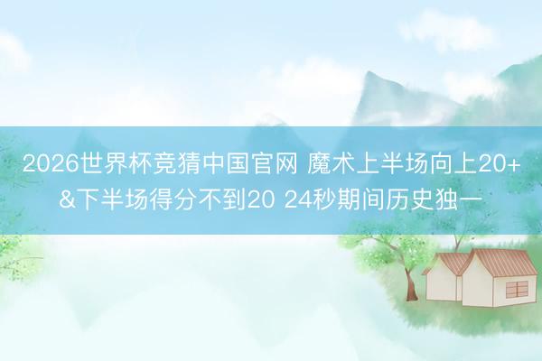 2026世界杯竞猜中国官网 魔术上半场向上20+&下半场得分不到20 24秒期间历史独一