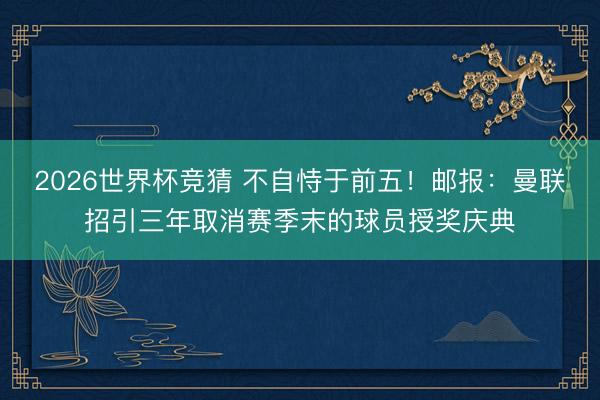 2026世界杯竞猜 不自恃于前五！邮报：曼联招引三年取消赛季末的球员授奖庆典