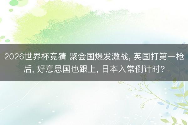 2026世界杯竞猜 聚会国爆发激战， 英国打第一枪后， 好意思国也跟上， 日本入常倒计时?