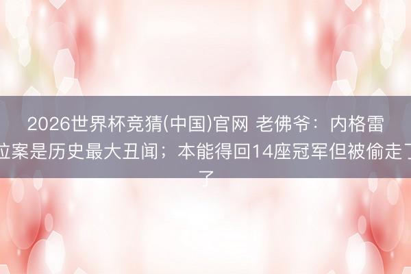 2026世界杯竞猜(中国)官网 老佛爷：内格雷拉案是历史最大丑闻；本能得回14座冠军但被偷走了