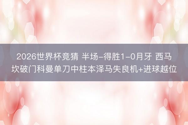 2026世界杯竞猜 半场-得胜1-0月牙 西马坎破门科曼单刀中柱本泽马失良机+进球越位