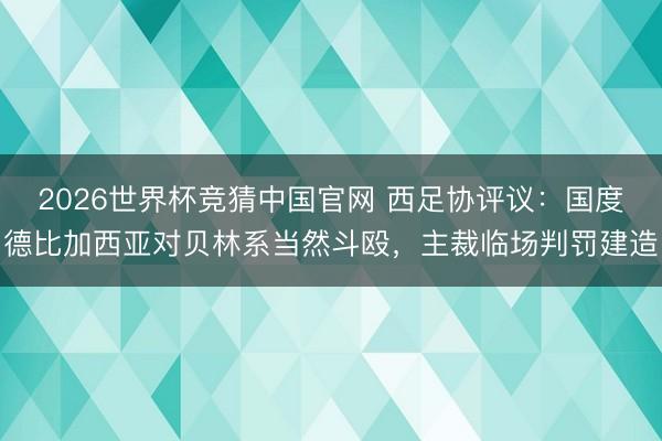 2026世界杯竞猜中国官网 西足协评议：国度德比加西亚对贝林系当然斗殴，主裁临场判罚建造