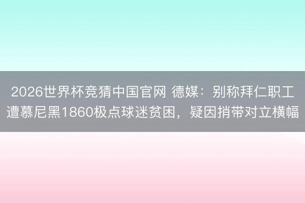 2026世界杯竞猜中国官网 德媒：别称拜仁职工遭慕尼黑1860极点球迷贫困，疑因捎带对立横幅