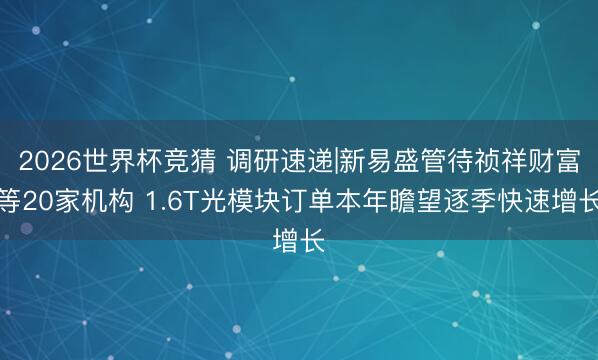 2026世界杯竞猜 调研速递|新易盛管待祯祥财富等20家机构 1.6T光模块订单本年瞻望逐季快速增长