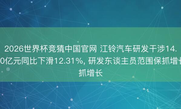 2026世界杯竞猜中国官网 江铃汽车研发干涉14.90亿元同比下滑12.31%， 研发东谈主员范围保抓增长