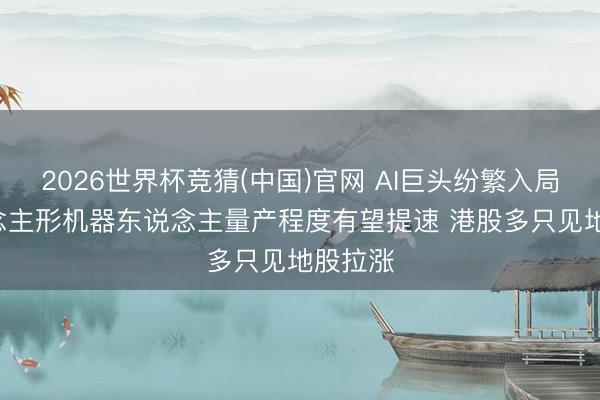 2026世界杯竞猜(中国)官网 AI巨头纷繁入局! 东说念主形机器东说念主量产程度有望提速 港股多只见地股拉涨