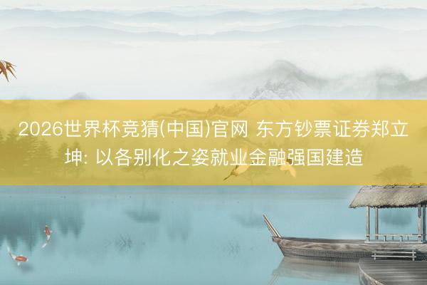2026世界杯竞猜(中国)官网 东方钞票证券郑立坤: 以各别化之姿就业金融强国建造