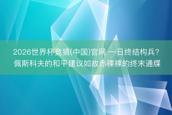 2026世界杯竞猜(中国)官网 一日终结构兵? 佩斯科夫的和平建议如故赤裸裸的终末通牒