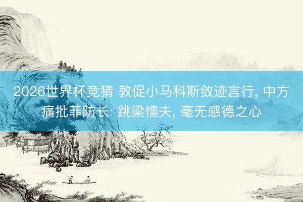2026世界杯竞猜 敦促小马科斯敛迹言行， 中方痛批菲防长: 跳梁懦夫， 毫无感德之心