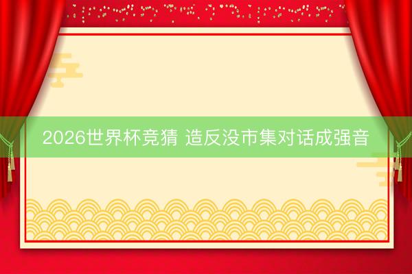 2026世界杯竞猜 造反没市集对话成强音