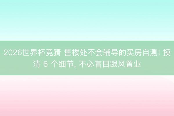 2026世界杯竞猜 售楼处不会辅导的买房自测! 摸清 6 个细节， 不必盲目跟风置业