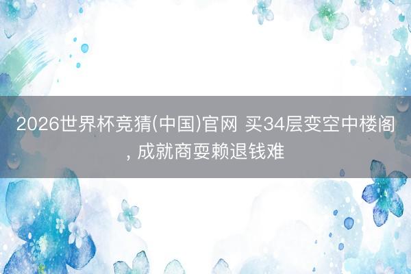 2026世界杯竞猜(中国)官网 买34层变空中楼阁， 成就商耍赖退钱难