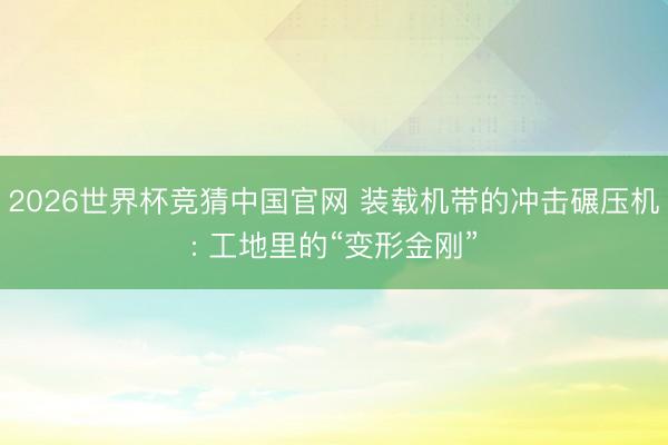 2026世界杯竞猜中国官网 装载机带的冲击碾压机: 工地里的“变形金刚”