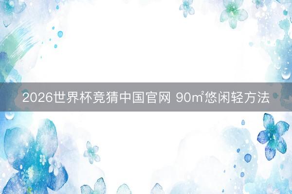2026世界杯竞猜中国官网 90㎡悠闲轻方法