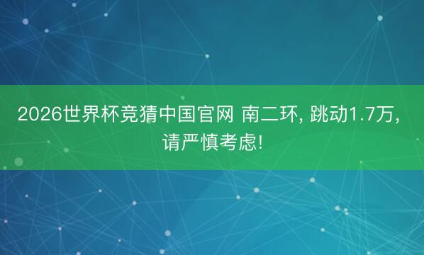2026世界杯竞猜中国官网 南二环， 跳动1.7万， 请严慎考虑!