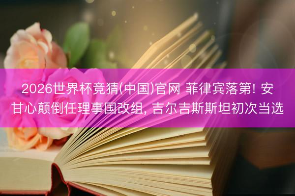 2026世界杯竞猜(中国)官网 菲律宾落第! 安甘心颠倒任理事国改组， 吉尔吉斯斯坦初次当选