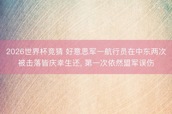 2026世界杯竞猜 好意思军一航行员在中东两次被击落皆庆幸生还， 第一次依然盟军误伤