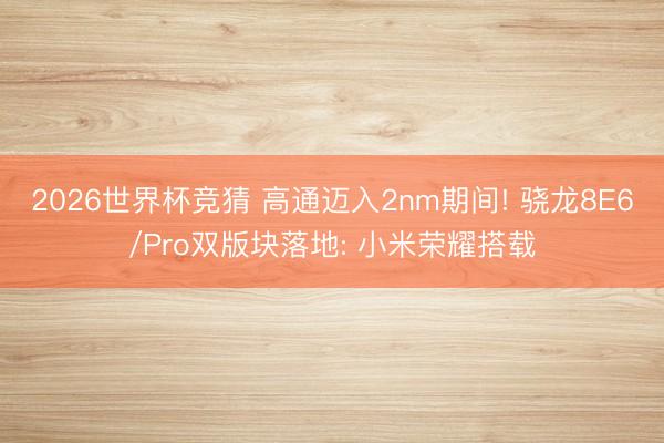 2026世界杯竞猜 高通迈入2nm期间! 骁龙8E6/Pro双版块落地: 小米荣耀搭载