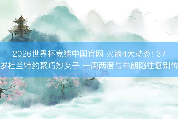 2026世界杯竞猜中国官网 火箭4大动态! 37岁杜兰特约聚巧妙女子 一周两度与布朗陷往复别传