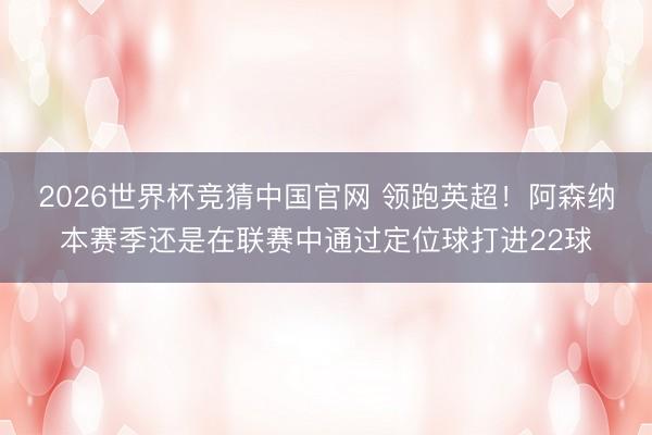 2026世界杯竞猜中国官网 领跑英超！阿森纳本赛季还是在联赛中通过定位球打进22球