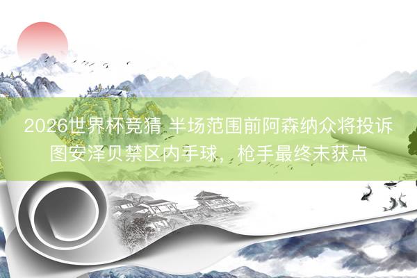 2026世界杯竞猜 半场范围前阿森纳众将投诉图安泽贝禁区内手球，枪手最终未获点