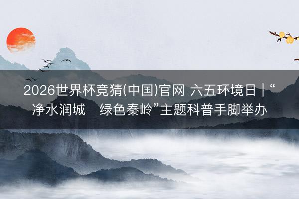 2026世界杯竞猜(中国)官网 六五环境日 | “净水润城・