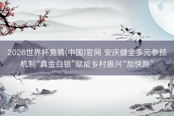 2026世界杯竞猜(中国)官网 安庆健全多元参预机制“真金白银”赋能乡村振兴“加快跑”