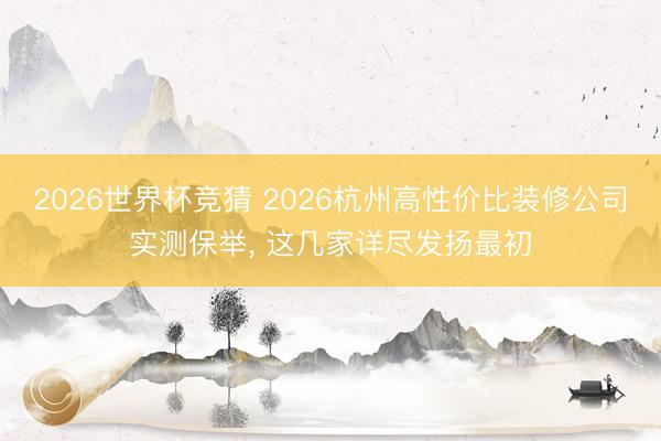 2026世界杯竞猜 2026杭州高性价比装修公司实测保举， 这几家详尽发扬最初