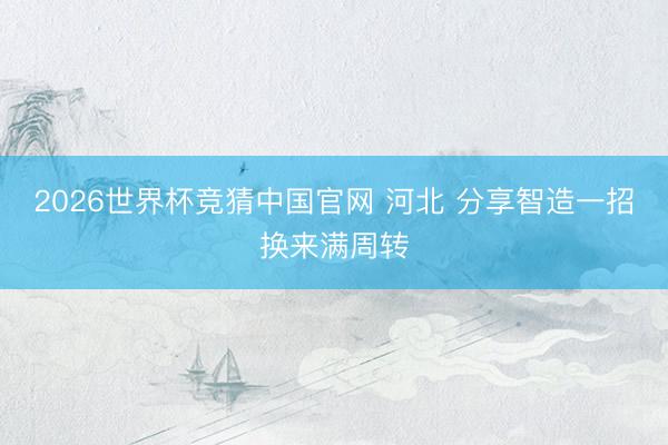 2026世界杯竞猜中国官网 河北 分享智造一招换来满周转