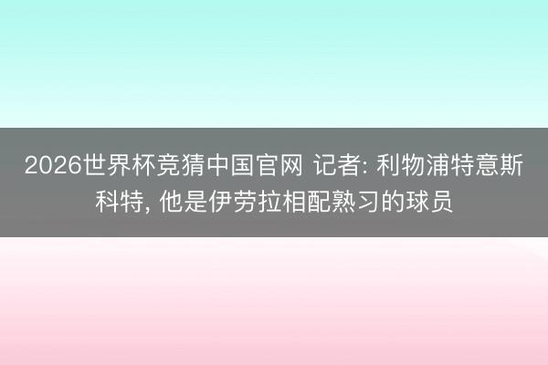 2026世界杯竞猜中国官网 记者: 利物浦特意斯科特， 他是伊劳拉相配熟习的球员