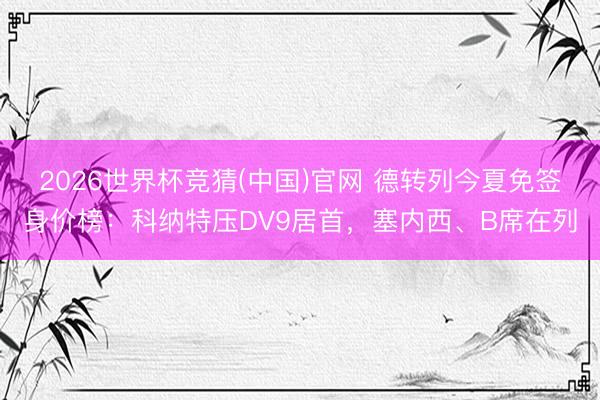 2026世界杯竞猜(中国)官网 德转列今夏免签身价榜：科纳特压DV9居首，塞内西、B席在列