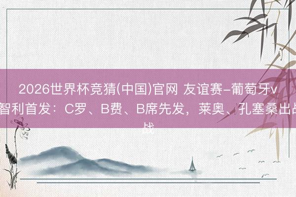 2026世界杯竞猜(中国)官网 友谊赛-葡萄牙vs智利首发：C罗、B费、B席先发，莱奥、孔塞桑出战