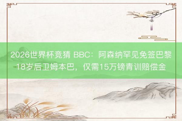 2026世界杯竞猜 BBC：阿森纳罕见免签巴黎18岁后卫姆本巴，仅需15万镑青训赔偿金
