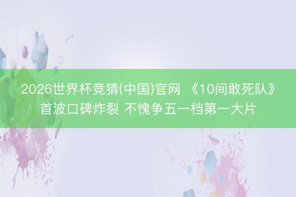 2026世界杯竞猜(中国)官网 《10间敢死队》首波口碑炸裂 不愧争五一档第一大片