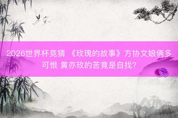 2026世界杯竞猜 《玫瑰的故事》方协文娘俩多可恨 黄亦玫的苦竟是自找？